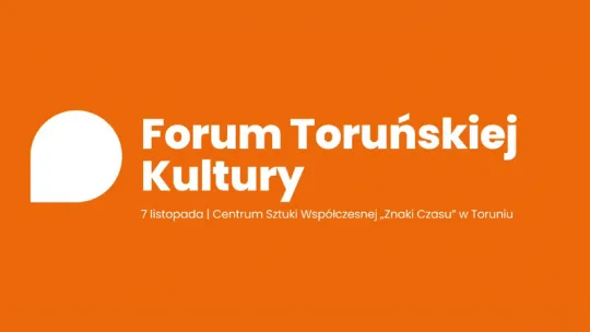 7 listopada w Centrum Sztuki Współczesnej "Znaki Czasu" odbędzie się 2. Forum Toruńskiej Kultury